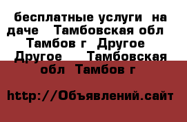   бесплатные услуги  на даче - Тамбовская обл., Тамбов г. Другое » Другое   . Тамбовская обл.,Тамбов г.